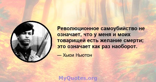 Революционное самоубийство не означает, что у меня и моих товарищей есть желание смерти; это означает как раз наоборот.