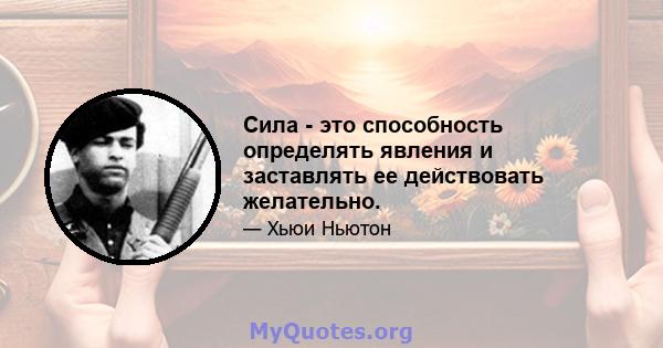 Сила - это способность определять явления и заставлять ее действовать желательно.