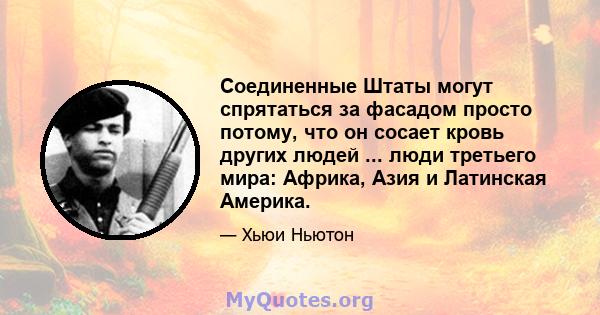 Соединенные Штаты могут спрятаться за фасадом просто потому, что он сосает кровь других людей ... люди третьего мира: Африка, Азия и Латинская Америка.