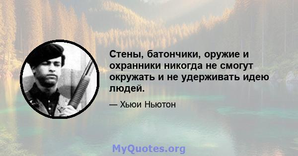 Стены, батончики, оружие и охранники никогда не смогут окружать и не удерживать идею людей.