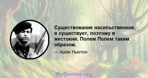 Существование насильственное, я существует, поэтому я жестокий. Полем Полем таким образом.