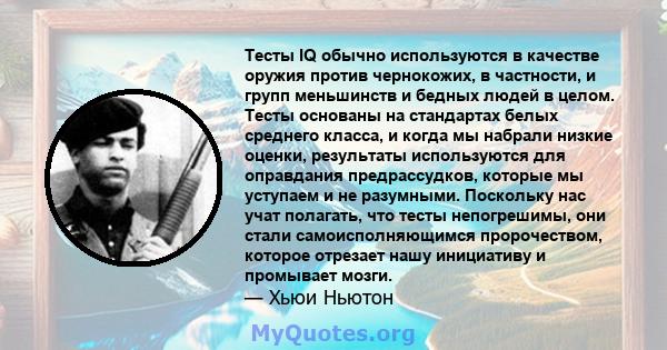 Тесты IQ обычно используются в качестве оружия против чернокожих, в частности, и групп меньшинств и бедных людей в целом. Тесты основаны на стандартах белых среднего класса, и когда мы набрали низкие оценки, результаты