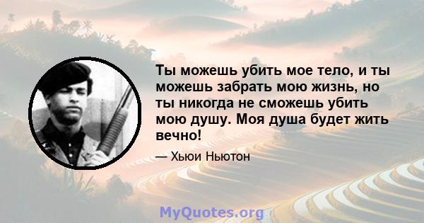 Ты можешь убить мое тело, и ты можешь забрать мою жизнь, но ты никогда не сможешь убить мою душу. Моя душа будет жить вечно!