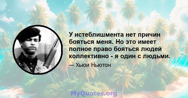 У истеблишмента нет причин бояться меня. Но это имеет полное право бояться людей коллективно - я один с людьми.