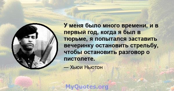 У меня было много времени, и в первый год, когда я был в тюрьме, я попытался заставить вечеринку остановить стрельбу, чтобы остановить разговор о пистолете.