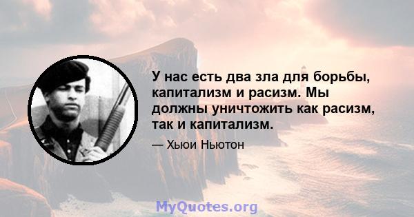 У нас есть два зла для борьбы, капитализм и расизм. Мы должны уничтожить как расизм, так и капитализм.