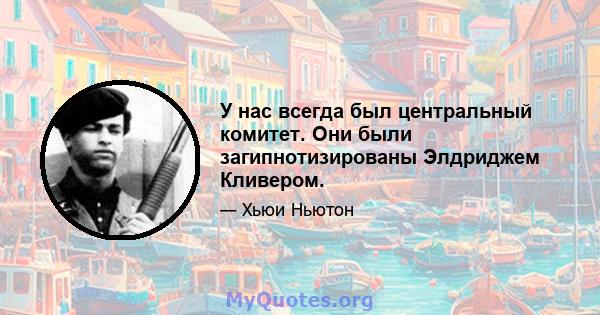 У нас всегда был центральный комитет. Они были загипнотизированы Элдриджем Кливером.