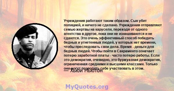 Учреждения работают таким образом. Сын убит полицией, и ничего не сделано. Учреждения отправляют семью жертвы на карусели, переходя от одного агентства в другое, пока они не изнашиваются и не сдаются. Это очень