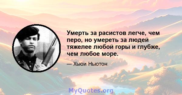 Умерть за расистов легче, чем перо, но умереть за людей тяжелее любой горы и глубже, чем любое море.