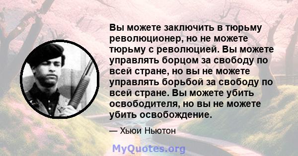 Вы можете заключить в тюрьму революционер, но не можете тюрьму с революцией. Вы можете управлять борцом за свободу по всей стране, но вы не можете управлять борьбой за свободу по всей стране. Вы можете убить