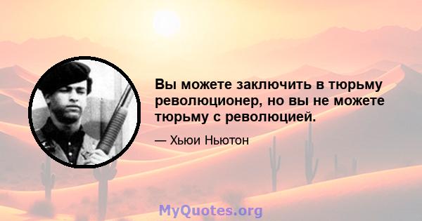 Вы можете заключить в тюрьму революционер, но вы не можете тюрьму с революцией.