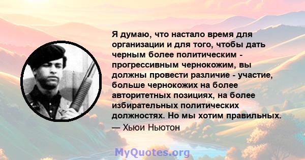 Я думаю, что настало время для организации и для того, чтобы дать черным более политическим - прогрессивным чернокожим, вы должны провести различие - участие, больше чернокожих на более авторитетных позициях, на более