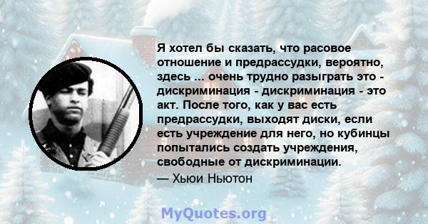 Я хотел бы сказать, что расовое отношение и предрассудки, вероятно, здесь ... очень трудно разыграть это - дискриминация - дискриминация - это акт. После того, как у вас есть предрассудки, выходят диски, если есть