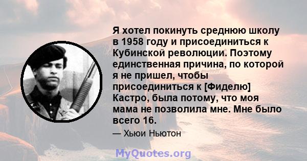 Я хотел покинуть среднюю школу в 1958 году и присоединиться к Кубинской революции. Поэтому единственная причина, по которой я не пришел, чтобы присоединиться к [Фиделю] Кастро, была потому, что моя мама не позволила