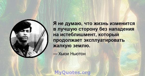 Я не думаю, что жизнь изменится в лучшую сторону без нападения на истеблишмент, который продолжает эксплуатировать жалкую землю.