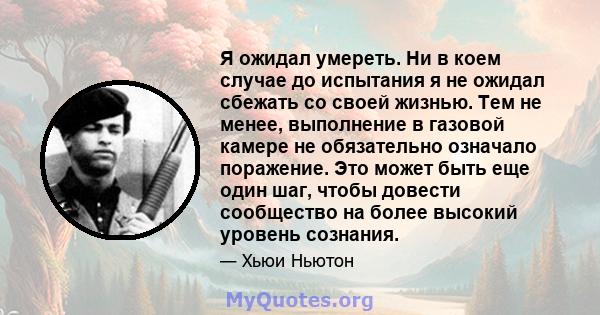 Я ожидал умереть. Ни в коем случае до испытания я не ожидал сбежать со своей жизнью. Тем не менее, выполнение в газовой камере не обязательно означало поражение. Это может быть еще один шаг, чтобы довести сообщество на