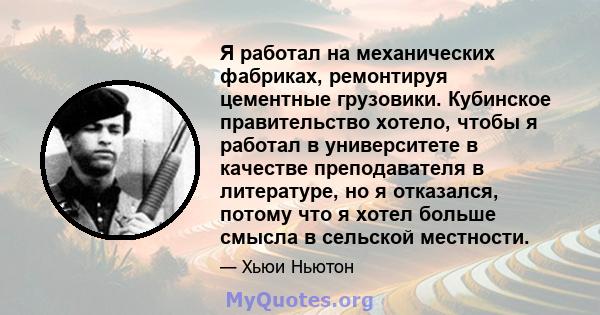 Я работал на механических фабриках, ремонтируя цементные грузовики. Кубинское правительство хотело, чтобы я работал в университете в качестве преподавателя в литературе, но я отказался, потому что я хотел больше смысла