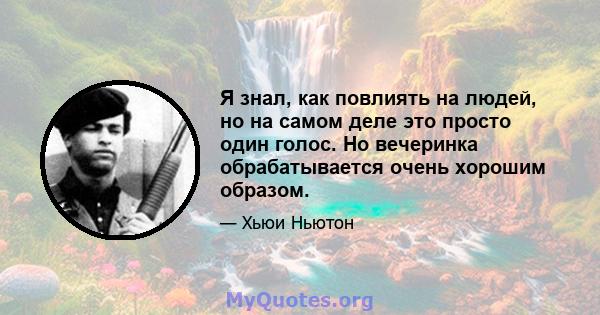 Я знал, как повлиять на людей, но на самом деле это просто один голос. Но вечеринка обрабатывается очень хорошим образом.