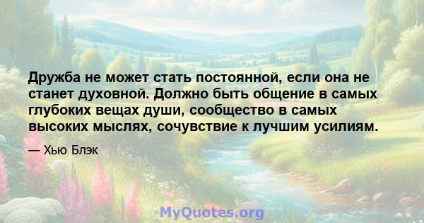 Дружба не может стать постоянной, если она не станет духовной. Должно быть общение в самых глубоких вещах души, сообщество в самых высоких мыслях, сочувствие к лучшим усилиям.