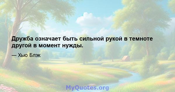 Дружба означает быть сильной рукой в ​​темноте другой в момент нужды.