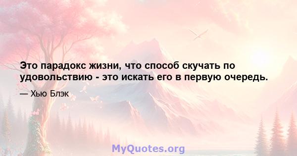 Это парадокс жизни, что способ скучать по удовольствию - это искать его в первую очередь.