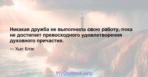 Никакая дружба не выполнила свою работу, пока не достигнет превосходного удовлетворения духовного причастия.