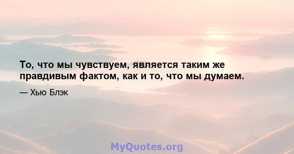 То, что мы чувствуем, является таким же правдивым фактом, как и то, что мы думаем.