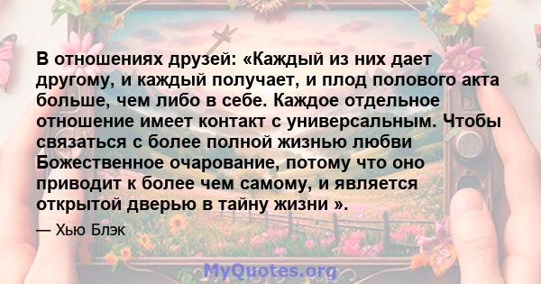 В отношениях друзей: «Каждый из них дает другому, и каждый получает, и плод полового акта больше, чем либо в себе. Каждое отдельное отношение имеет контакт с универсальным. Чтобы связаться с более полной жизнью любви