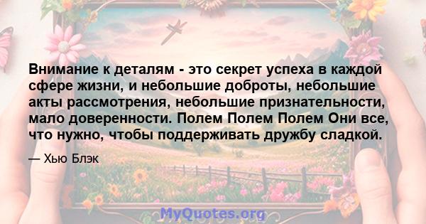 Внимание к деталям - это секрет успеха в каждой сфере жизни, и небольшие доброты, небольшие акты рассмотрения, небольшие признательности, мало доверенности. Полем Полем Полем Они все, что нужно, чтобы поддерживать