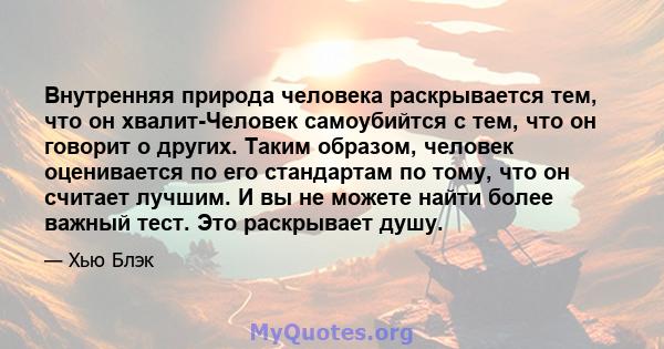 Внутренняя природа человека раскрывается тем, что он хвалит-Человек самоубийтся с тем, что он говорит о других. Таким образом, человек оценивается по его стандартам по тому, что он считает лучшим. И вы не можете найти