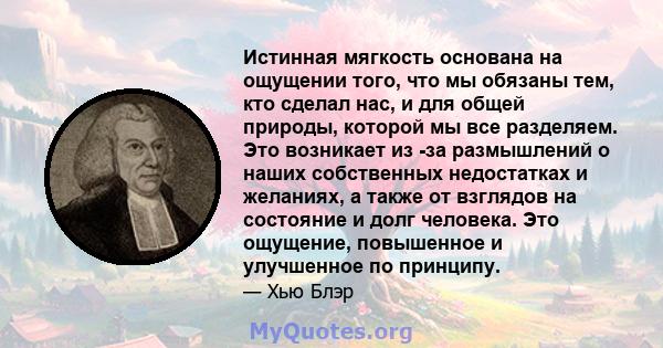 Истинная мягкость основана на ощущении того, что мы обязаны тем, кто сделал нас, и для общей природы, которой мы все разделяем. Это возникает из -за размышлений о наших собственных недостатках и желаниях, а также от