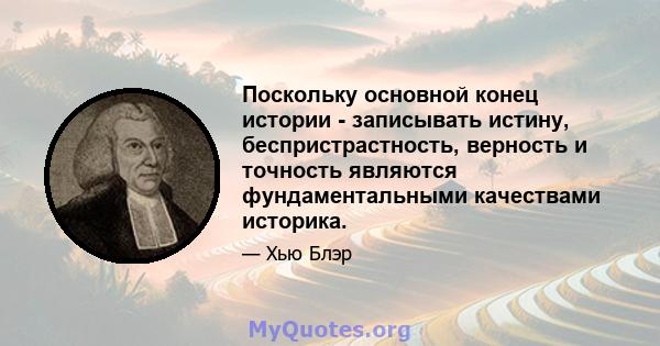 Поскольку основной конец истории - записывать истину, беспристрастность, верность и точность являются фундаментальными качествами историка.