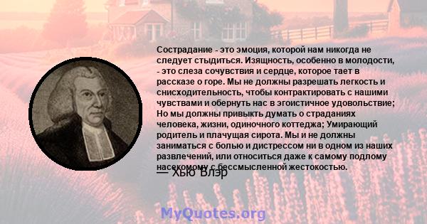 Сострадание - это эмоция, которой нам никогда не следует стыдиться. Изящность, особенно в молодости, - это слеза сочувствия и сердце, которое тает в рассказе о горе. Мы не должны разрешать легкость и снисходительность,