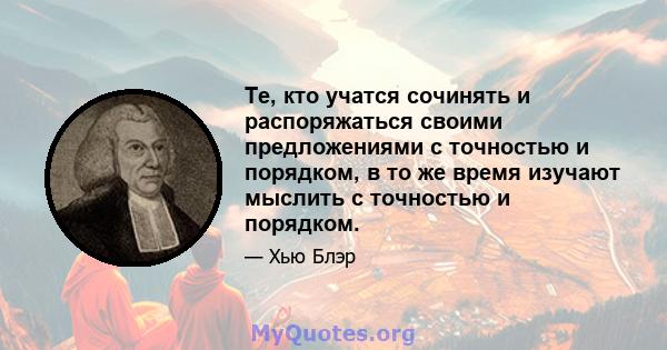 Те, кто учатся сочинять и распоряжаться своими предложениями с точностью и порядком, в то же время изучают мыслить с точностью и порядком.