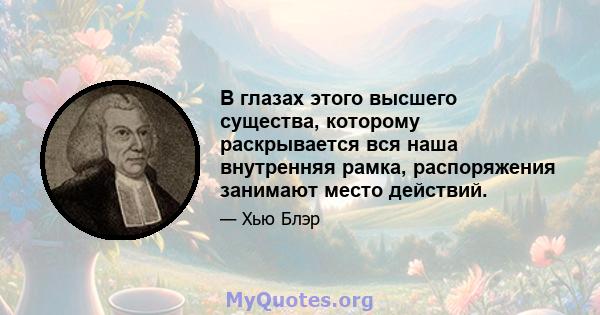 В глазах этого высшего существа, которому раскрывается вся наша внутренняя рамка, распоряжения занимают место действий.