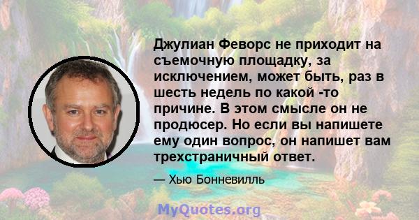 Джулиан Феворс не приходит на съемочную площадку, за исключением, может быть, раз в шесть недель по какой -то причине. В этом смысле он не продюсер. Но если вы напишете ему один вопрос, он напишет вам трехстраничный