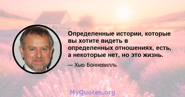 Определенные истории, которые вы хотите видеть в определенных отношениях, есть, а некоторые нет, но это жизнь.