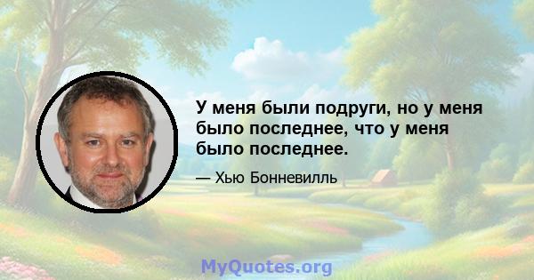 У меня были подруги, но у меня было последнее, что у меня было последнее.