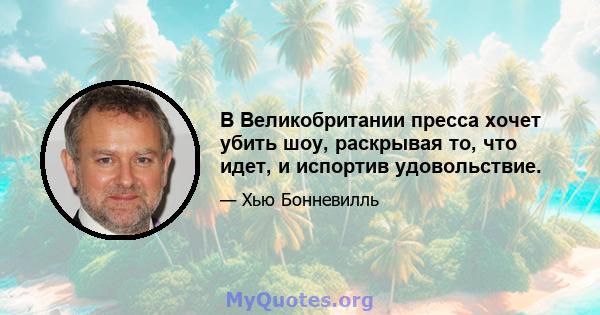 В Великобритании пресса хочет убить шоу, раскрывая то, что идет, и испортив удовольствие.