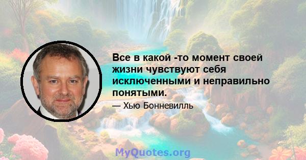 Все в какой -то момент своей жизни чувствуют себя исключенными и неправильно понятыми.