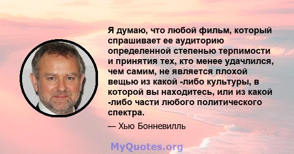 Я думаю, что любой фильм, который спрашивает ее аудиторию определенной степенью терпимости и принятия тех, кто менее удачлился, чем самим, не является плохой вещью из какой -либо культуры, в которой вы находитесь, или