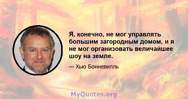 Я, конечно, не мог управлять большим загородным домом, и я не мог организовать величайшее шоу на земле.