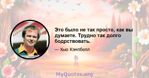 Это было не так просто, как вы думаете. Трудно так долго бодрствовать.