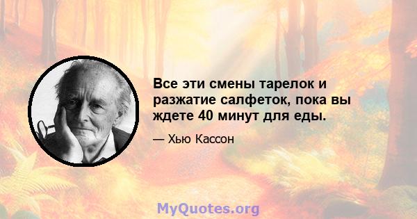 Все эти смены тарелок и разжатие салфеток, пока вы ждете 40 минут для еды.