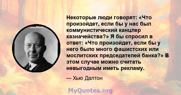 Некоторые люди говорят: «Что произойдет, если бы у нас был коммунистический канцлер казначейства?» Я бы спросил в ответ: «Что произойдет, если бы у него было много фашистских или мослитских председателей банка?» В этом