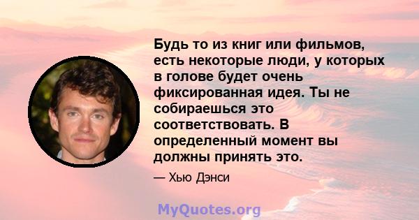 Будь то из книг или фильмов, есть некоторые люди, у которых в голове будет очень фиксированная идея. Ты не собираешься это соответствовать. В определенный момент вы должны принять это.