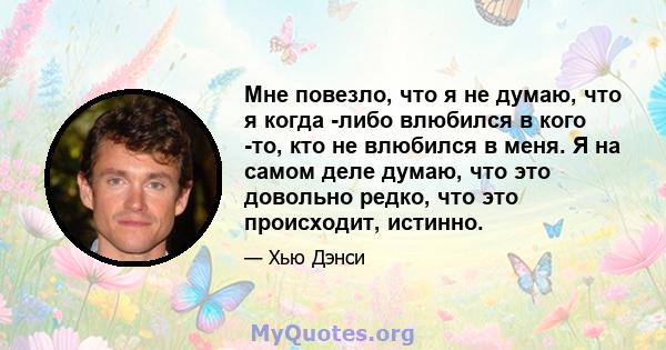 Мне повезло, что я не думаю, что я когда -либо влюбился в кого -то, кто не влюбился в меня. Я на самом деле думаю, что это довольно редко, что это происходит, истинно.