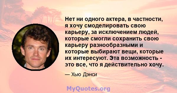 Нет ни одного актера, в частности, я хочу смоделировать свою карьеру, за исключением людей, которые смогли сохранить свою карьеру разнообразными и которые выбирают вещи, которые их интересуют. Эта возможность - это все, 