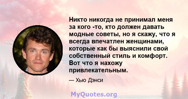 Никто никогда не принимал меня за кого -то, кто должен давать модные советы, но я скажу, что я всегда впечатлен женщинами, которые как бы выяснили свой собственный стиль и комфорт. Вот что я нахожу привлекательным.