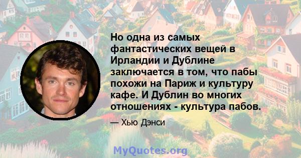 Но одна из самых фантастических вещей в Ирландии и Дублине заключается в том, что пабы похожи на Париж и культуру кафе. И Дублин во многих отношениях - культура пабов.